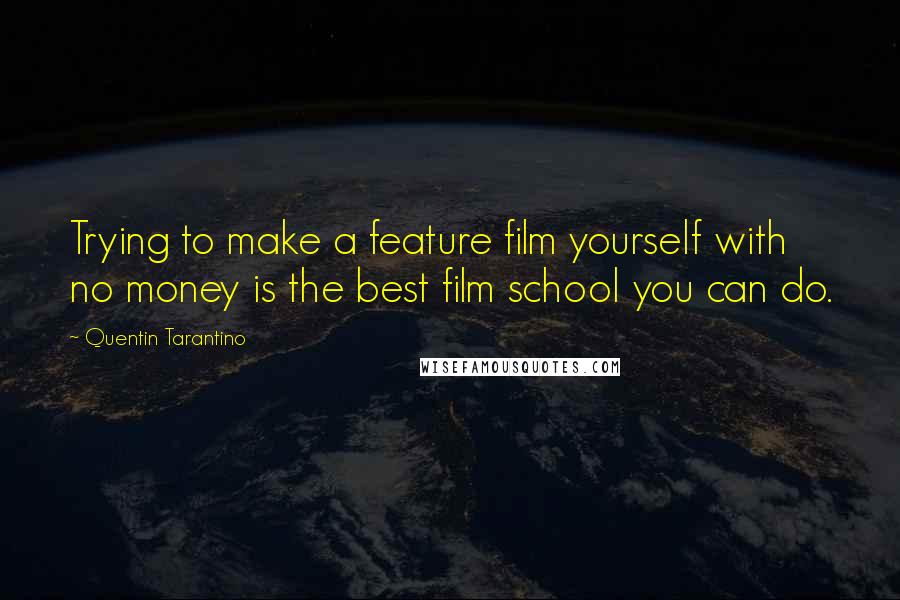 Quentin Tarantino Quotes: Trying to make a feature film yourself with no money is the best film school you can do.