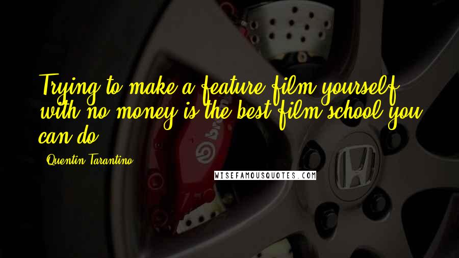 Quentin Tarantino Quotes: Trying to make a feature film yourself with no money is the best film school you can do.