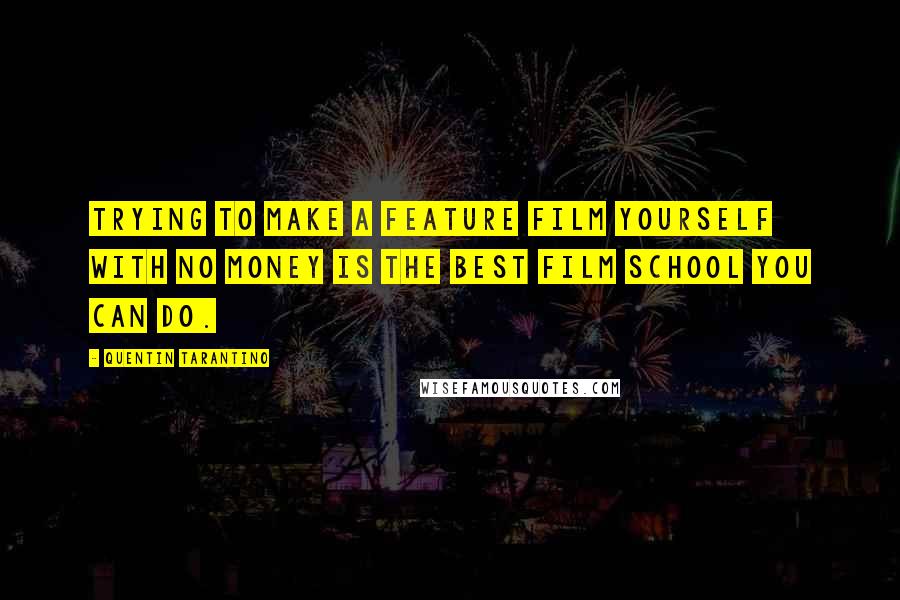 Quentin Tarantino Quotes: Trying to make a feature film yourself with no money is the best film school you can do.