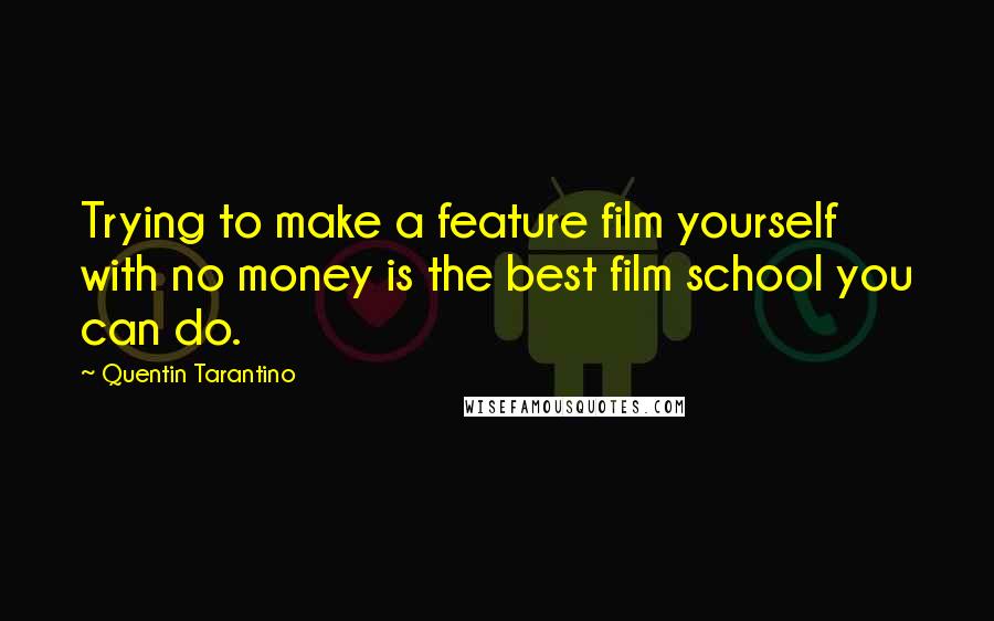 Quentin Tarantino Quotes: Trying to make a feature film yourself with no money is the best film school you can do.