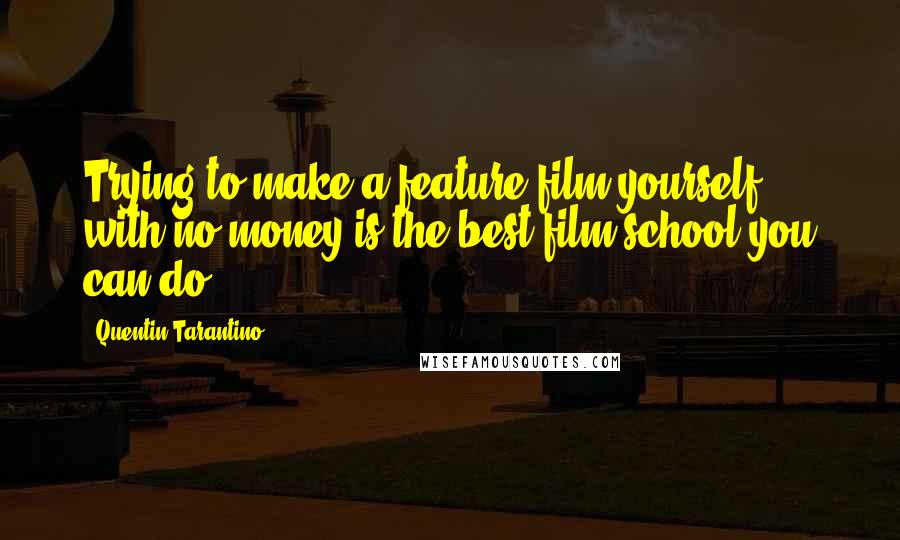 Quentin Tarantino Quotes: Trying to make a feature film yourself with no money is the best film school you can do.