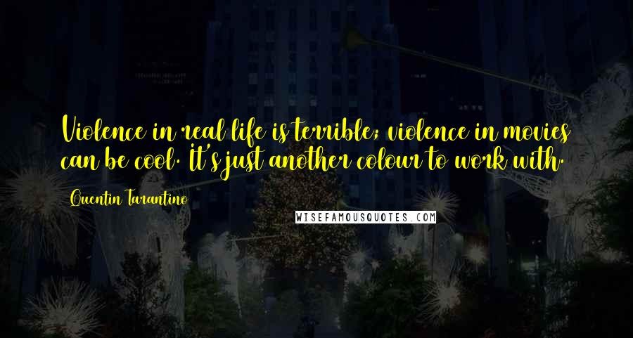 Quentin Tarantino Quotes: Violence in real life is terrible; violence in movies can be cool. It's just another colour to work with.