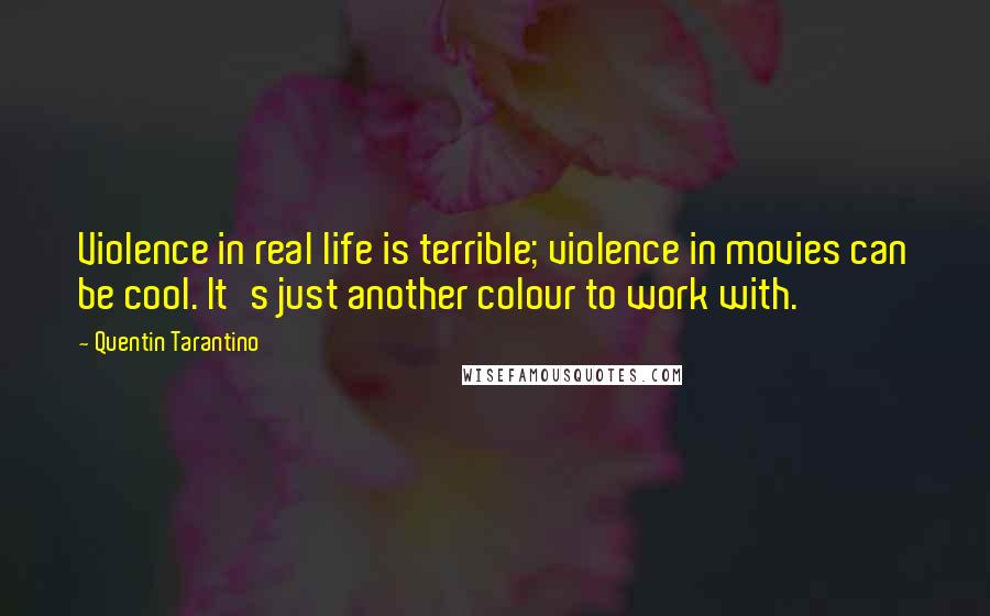 Quentin Tarantino Quotes: Violence in real life is terrible; violence in movies can be cool. It's just another colour to work with.