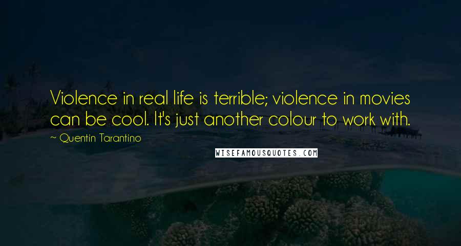 Quentin Tarantino Quotes: Violence in real life is terrible; violence in movies can be cool. It's just another colour to work with.