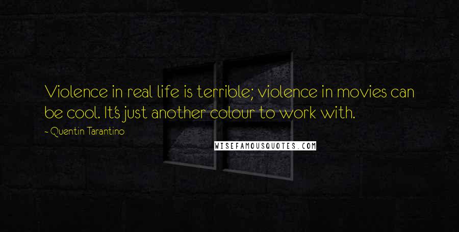 Quentin Tarantino Quotes: Violence in real life is terrible; violence in movies can be cool. It's just another colour to work with.