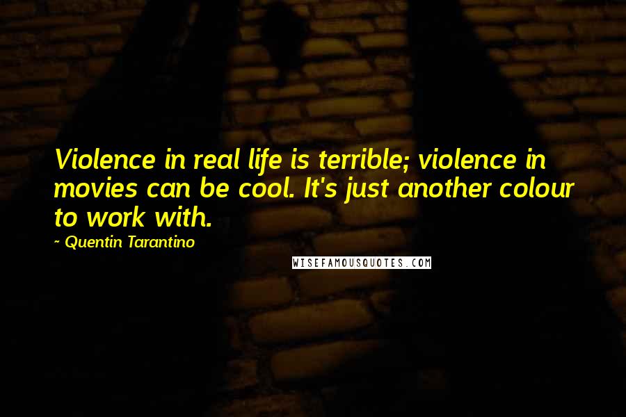 Quentin Tarantino Quotes: Violence in real life is terrible; violence in movies can be cool. It's just another colour to work with.