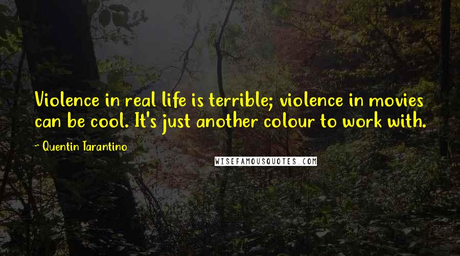 Quentin Tarantino Quotes: Violence in real life is terrible; violence in movies can be cool. It's just another colour to work with.