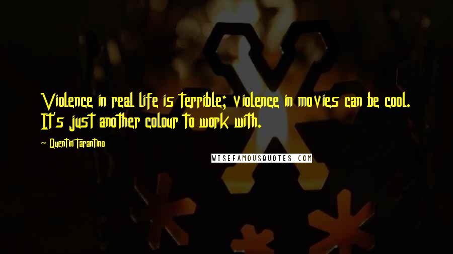 Quentin Tarantino Quotes: Violence in real life is terrible; violence in movies can be cool. It's just another colour to work with.