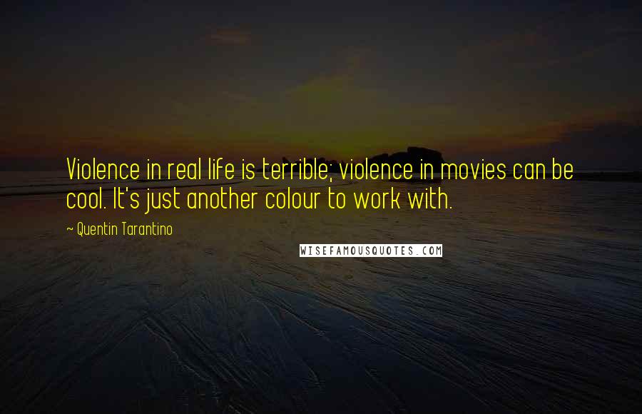Quentin Tarantino Quotes: Violence in real life is terrible; violence in movies can be cool. It's just another colour to work with.