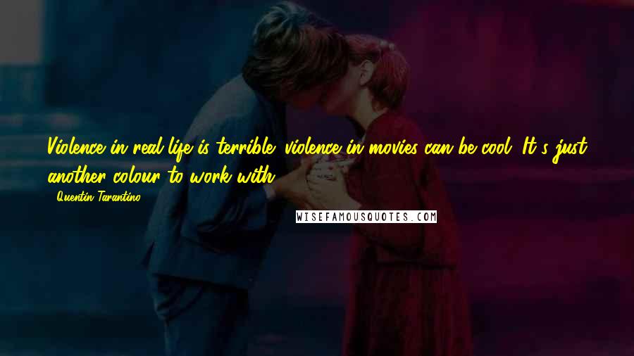 Quentin Tarantino Quotes: Violence in real life is terrible; violence in movies can be cool. It's just another colour to work with.