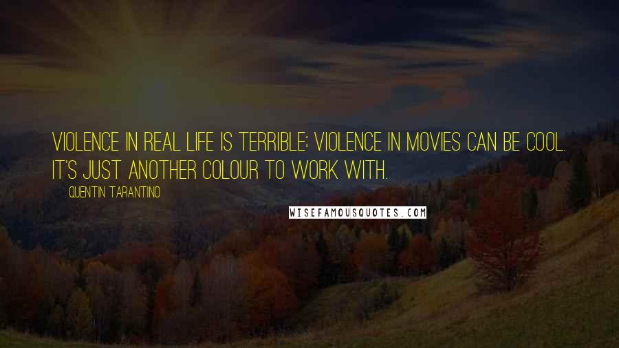 Quentin Tarantino Quotes: Violence in real life is terrible; violence in movies can be cool. It's just another colour to work with.