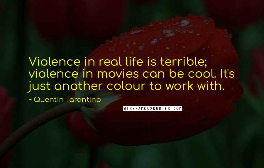 Quentin Tarantino Quotes: Violence in real life is terrible; violence in movies can be cool. It's just another colour to work with.