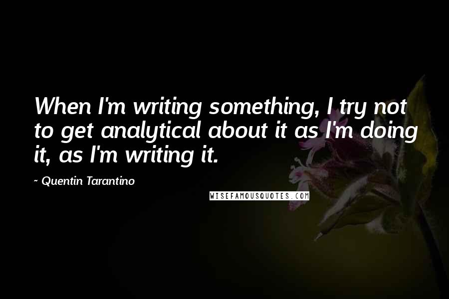 Quentin Tarantino Quotes: When I'm writing something, I try not to get analytical about it as I'm doing it, as I'm writing it.