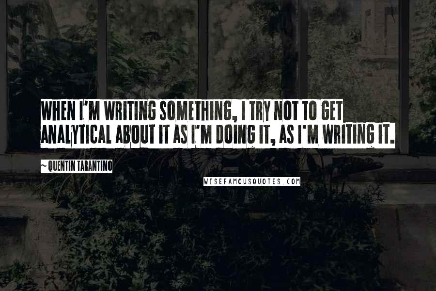 Quentin Tarantino Quotes: When I'm writing something, I try not to get analytical about it as I'm doing it, as I'm writing it.