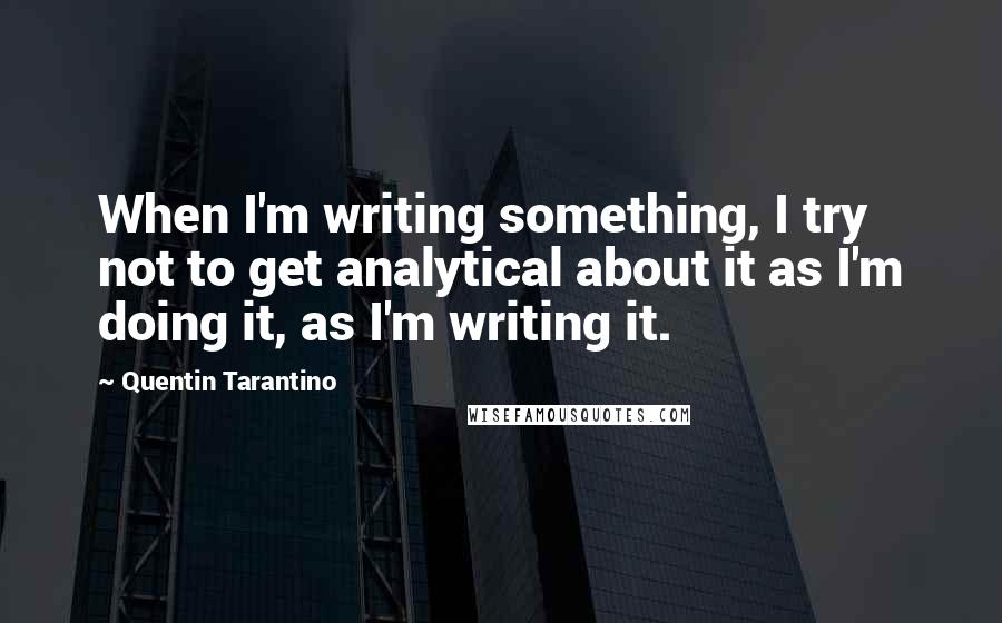 Quentin Tarantino Quotes: When I'm writing something, I try not to get analytical about it as I'm doing it, as I'm writing it.