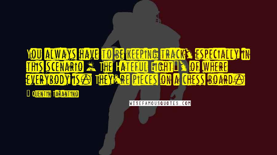 Quentin Tarantino Quotes: You always have to be keeping track, especially in this scenario [ The Hateful Eight], of where everybody is. They're pieces on a chess board.