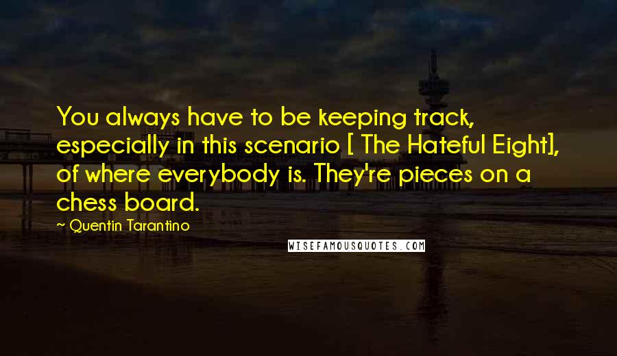 Quentin Tarantino Quotes: You always have to be keeping track, especially in this scenario [ The Hateful Eight], of where everybody is. They're pieces on a chess board.