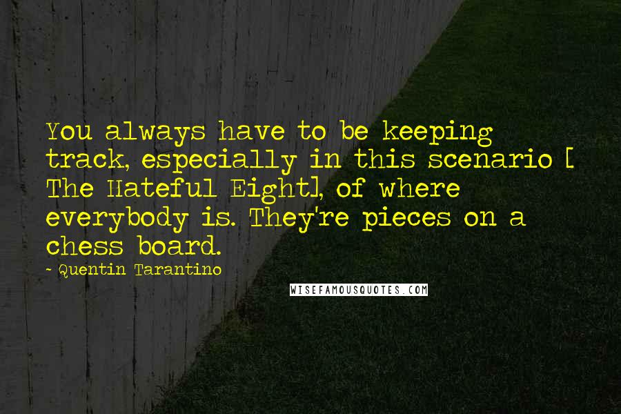 Quentin Tarantino Quotes: You always have to be keeping track, especially in this scenario [ The Hateful Eight], of where everybody is. They're pieces on a chess board.