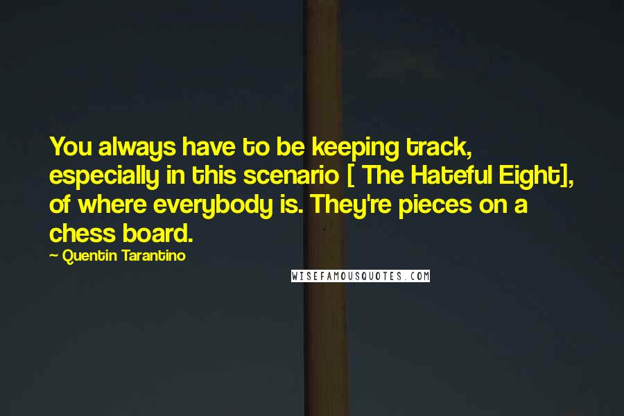 Quentin Tarantino Quotes: You always have to be keeping track, especially in this scenario [ The Hateful Eight], of where everybody is. They're pieces on a chess board.