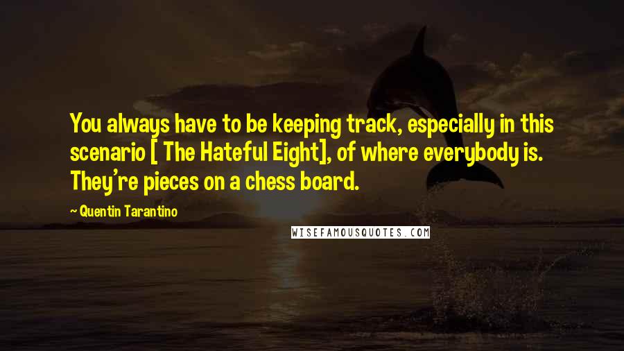 Quentin Tarantino Quotes: You always have to be keeping track, especially in this scenario [ The Hateful Eight], of where everybody is. They're pieces on a chess board.