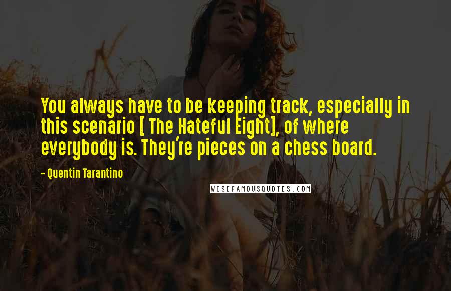 Quentin Tarantino Quotes: You always have to be keeping track, especially in this scenario [ The Hateful Eight], of where everybody is. They're pieces on a chess board.