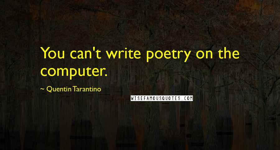 Quentin Tarantino Quotes: You can't write poetry on the computer.