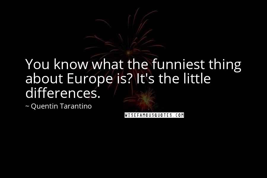 Quentin Tarantino Quotes: You know what the funniest thing about Europe is? It's the little differences.