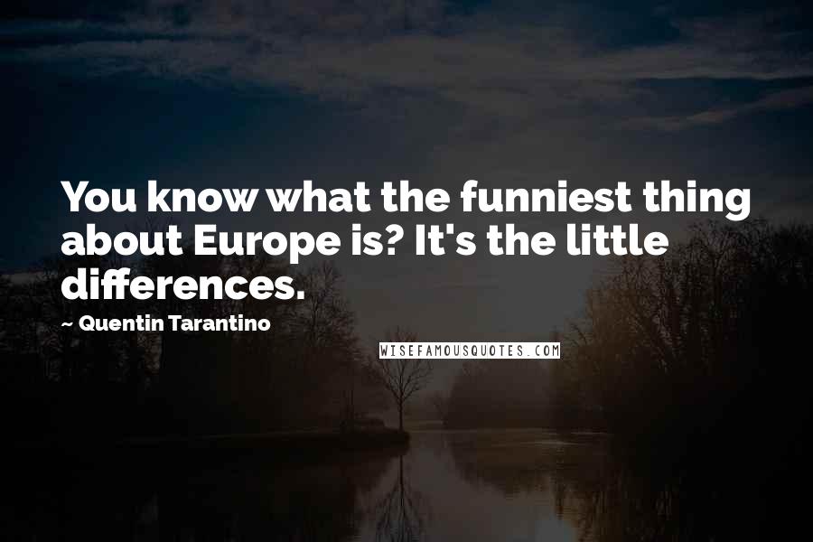 Quentin Tarantino Quotes: You know what the funniest thing about Europe is? It's the little differences.