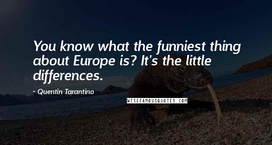 Quentin Tarantino Quotes: You know what the funniest thing about Europe is? It's the little differences.