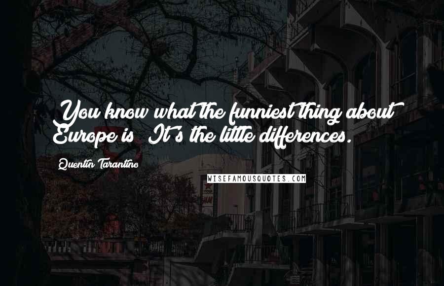 Quentin Tarantino Quotes: You know what the funniest thing about Europe is? It's the little differences.
