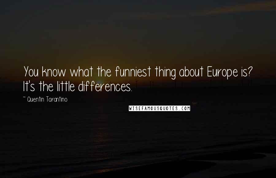 Quentin Tarantino Quotes: You know what the funniest thing about Europe is? It's the little differences.