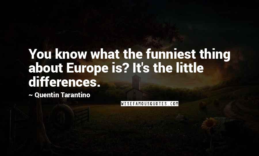 Quentin Tarantino Quotes: You know what the funniest thing about Europe is? It's the little differences.