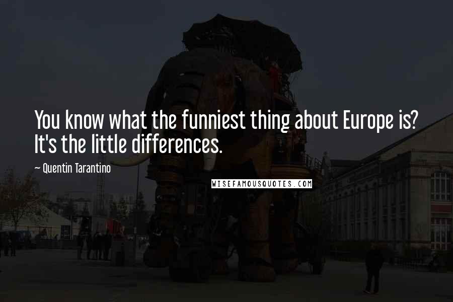 Quentin Tarantino Quotes: You know what the funniest thing about Europe is? It's the little differences.