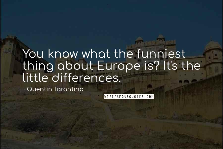 Quentin Tarantino Quotes: You know what the funniest thing about Europe is? It's the little differences.