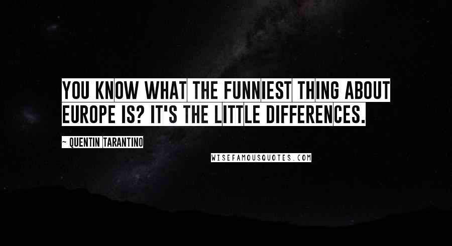 Quentin Tarantino Quotes: You know what the funniest thing about Europe is? It's the little differences.