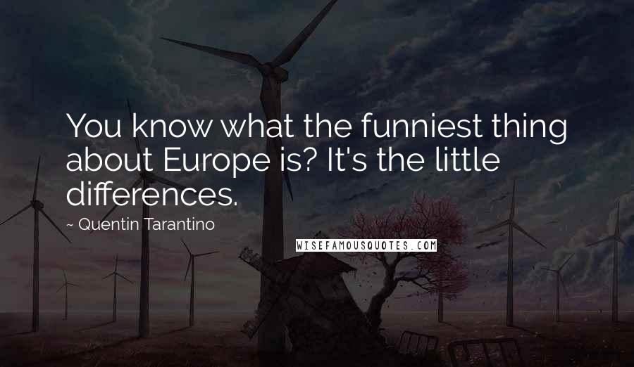 Quentin Tarantino Quotes: You know what the funniest thing about Europe is? It's the little differences.