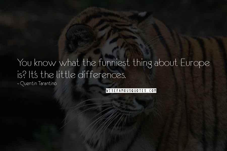 Quentin Tarantino Quotes: You know what the funniest thing about Europe is? It's the little differences.