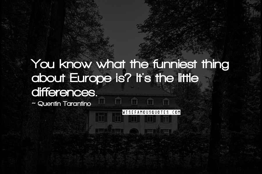 Quentin Tarantino Quotes: You know what the funniest thing about Europe is? It's the little differences.