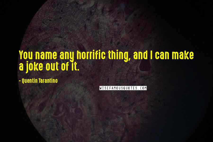 Quentin Tarantino Quotes: You name any horrific thing, and I can make a joke out of it.