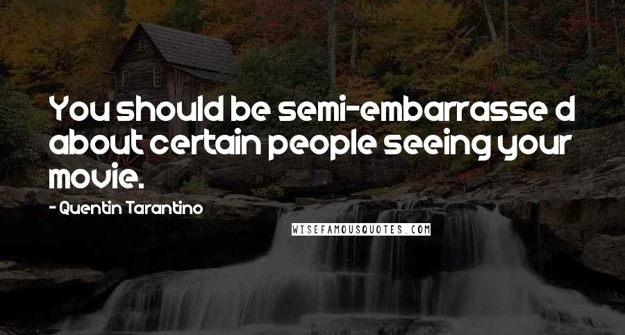 Quentin Tarantino Quotes: You should be semi-embarrasse d about certain people seeing your movie.