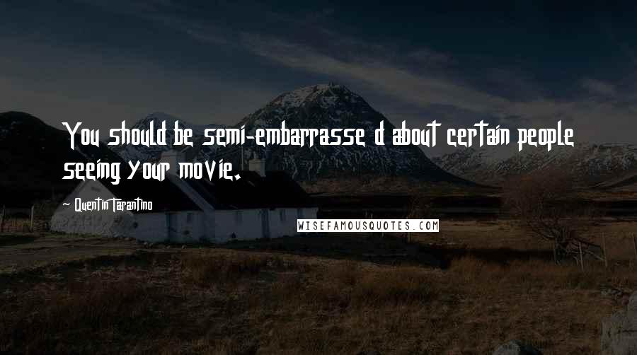 Quentin Tarantino Quotes: You should be semi-embarrasse d about certain people seeing your movie.