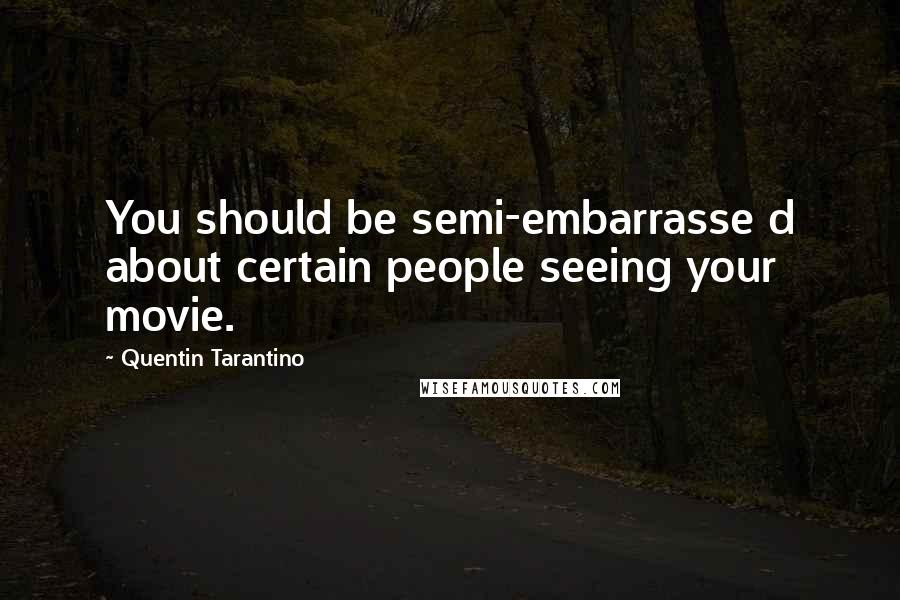 Quentin Tarantino Quotes: You should be semi-embarrasse d about certain people seeing your movie.