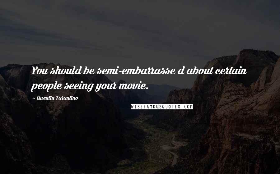 Quentin Tarantino Quotes: You should be semi-embarrasse d about certain people seeing your movie.