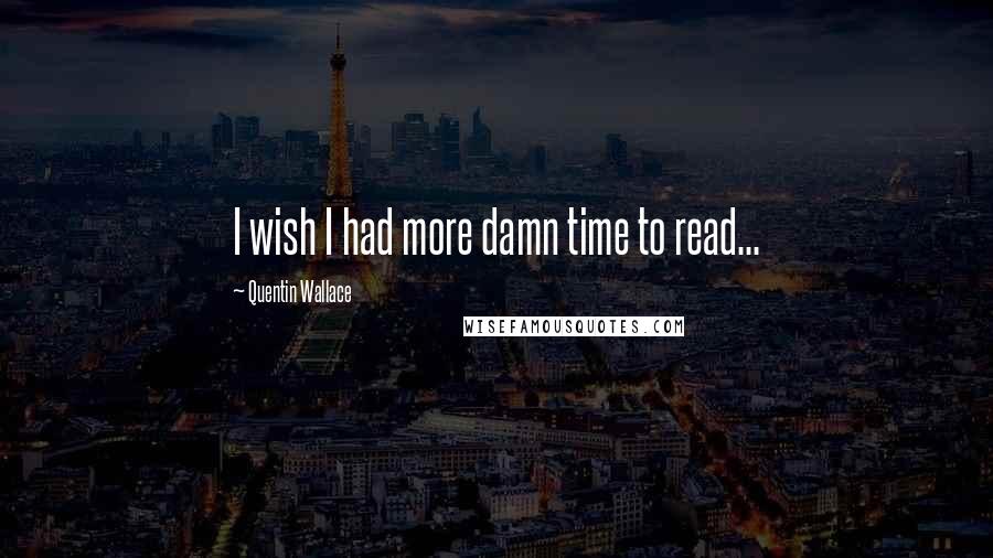 Quentin Wallace Quotes: I wish I had more damn time to read...