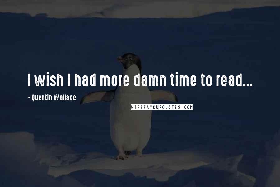 Quentin Wallace Quotes: I wish I had more damn time to read...