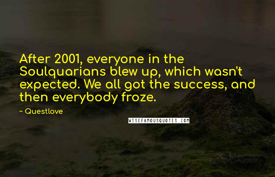Questlove Quotes: After 2001, everyone in the Soulquarians blew up, which wasn't expected. We all got the success, and then everybody froze.