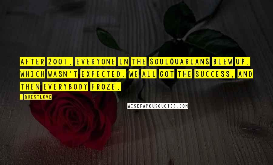 Questlove Quotes: After 2001, everyone in the Soulquarians blew up, which wasn't expected. We all got the success, and then everybody froze.