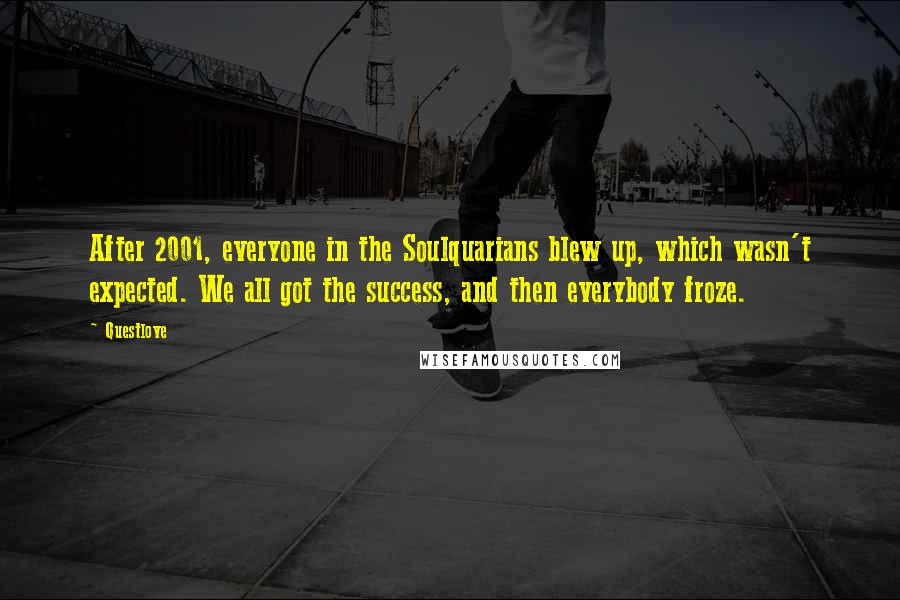 Questlove Quotes: After 2001, everyone in the Soulquarians blew up, which wasn't expected. We all got the success, and then everybody froze.