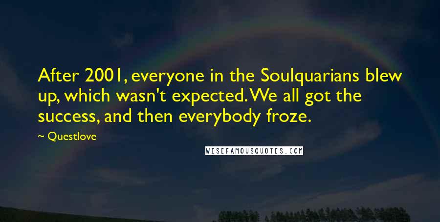 Questlove Quotes: After 2001, everyone in the Soulquarians blew up, which wasn't expected. We all got the success, and then everybody froze.