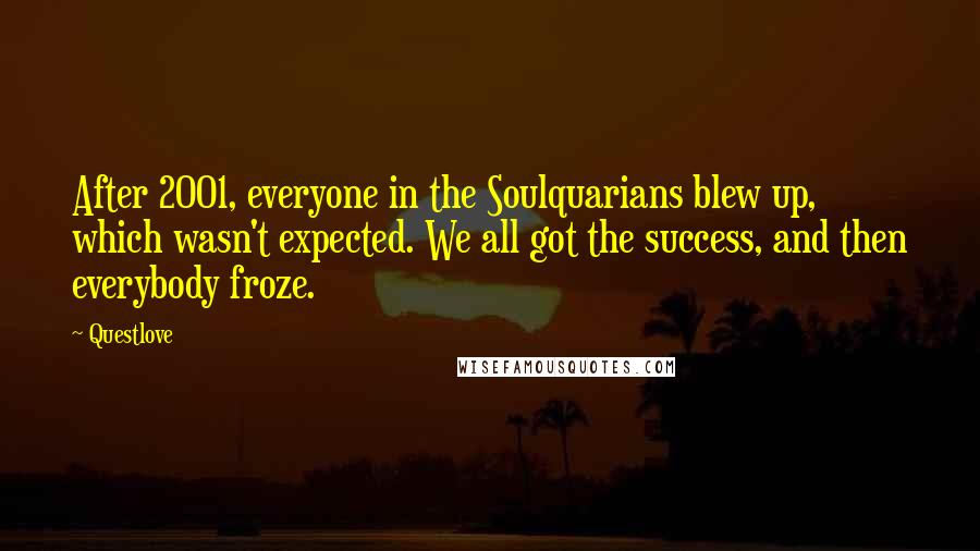 Questlove Quotes: After 2001, everyone in the Soulquarians blew up, which wasn't expected. We all got the success, and then everybody froze.